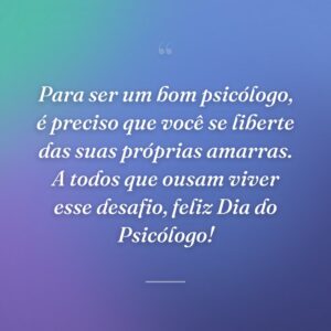 Para ser um bom psicólogo, é preciso que você se liberte das suas próprias amarras. A todos que ousam viver esse desafio, feliz Dia do Psicólogo!