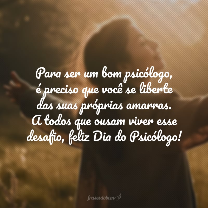 Para ser um bom psicólogo, é preciso que você se liberte das suas próprias amarras. A todos que ousam viver esse desafio, feliz Dia do Psicólogo! 