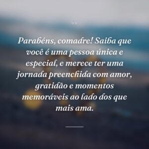 Parabéns, comadre! Saiba que você é uma pessoa única e especial, e merece ter uma jornada preenchida com amor, gratidão e momentos memoráveis ao lado dos que mais ama.