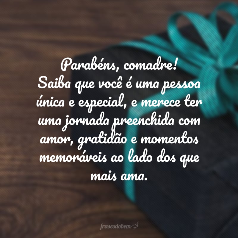 Parabéns, comadre! Saiba que você é uma pessoa única e especial, e merece ter uma jornada preenchida com amor, gratidão e momentos memoráveis ao lado dos que mais ama.