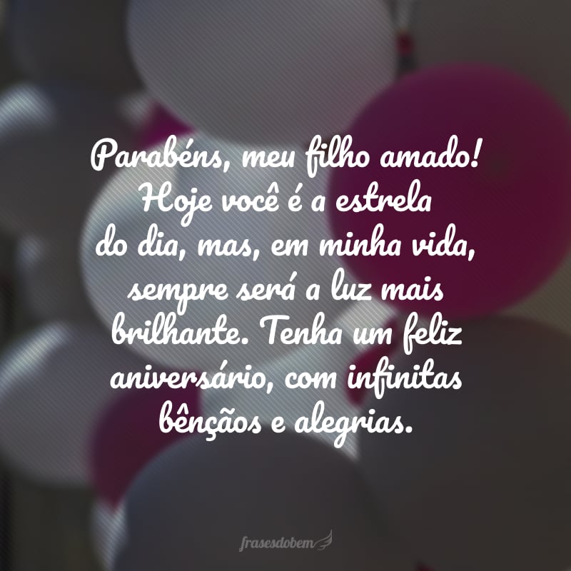 Parabéns, meu filho amado! Hoje você é a estrela do dia, mas, em minha vida, sempre será a luz mais brilhante. Tenha um feliz aniversário, com infinitas bênçãos e alegrias.