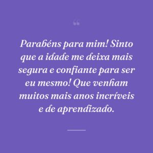 Parabéns para mim! Sinto que a idade me deixa mais segura e confiante para ser eu mesmo! Que venham muitos mais anos incríveis e de aprendizado.
