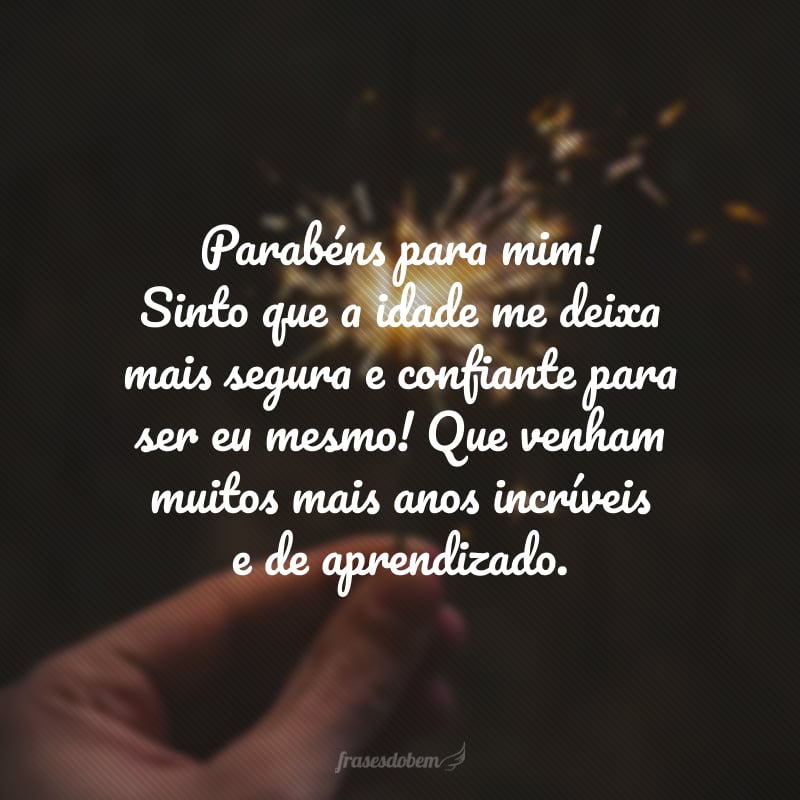 Parabéns para mim! Sinto que a idade me deixa mais segura e confiante para ser eu mesmo! Que venham muitos mais anos incríveis e de aprendizado.