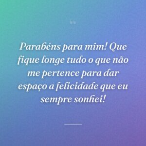Parabéns para mim! Que fique longe tudo o que não me pertence para dar espaço a felicidade que eu sempre sonhei!