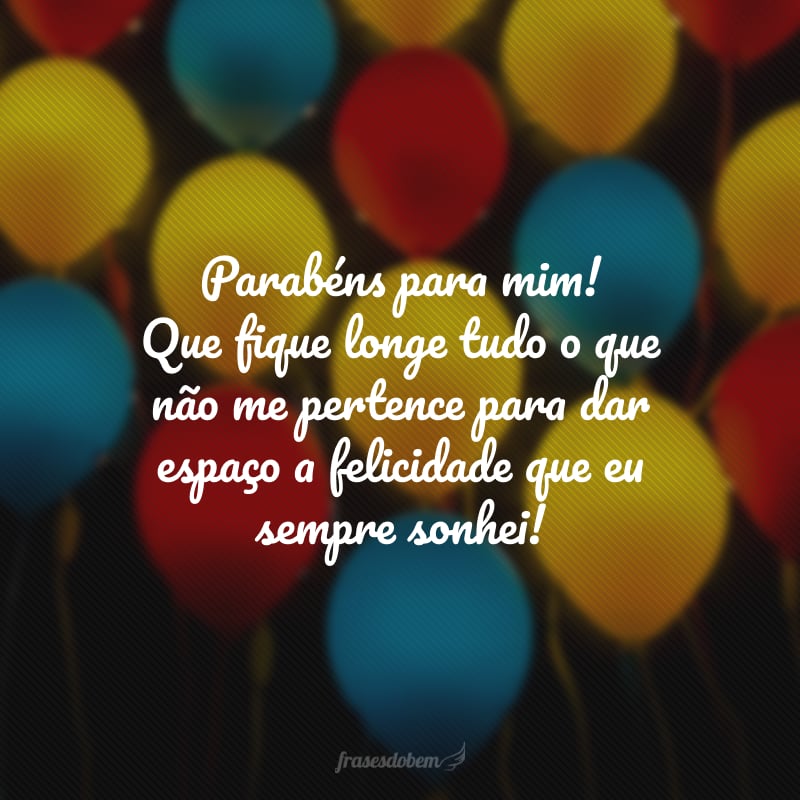 Parabéns para mim! Que fique longe tudo o que não me pertence para dar espaço a felicidade que eu sempre sonhei!