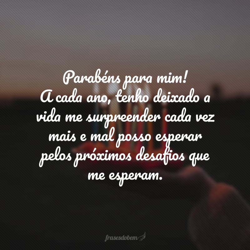 Parabéns para mim! A cada ano, tenho deixado a vida me surpreender cada vez mais e mal posso esperar pelos próximos desafios que me esperam.
