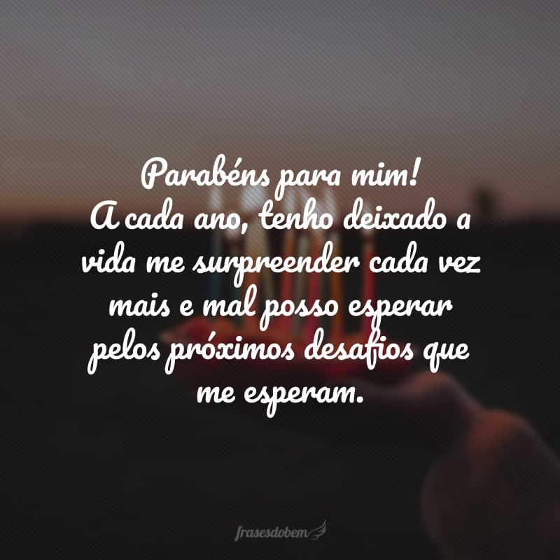 Parabéns para mim! A cada ano, tenho deixado a vida me surpreender cada vez mais e mal posso esperar pelos próximos desafios que me esperam.