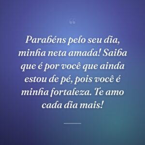 Parabéns pelo seu dia, minha neta amada! Saiba que é por você que ainda estou de pé, pois você é minha fortaleza. Te amo cada dia mais!