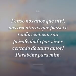 Penso nos anos que vivi, nas aventuras que passei e tenho certeza: sou privilegiado por viver cercado de tanto amor! Parabéns para mim.