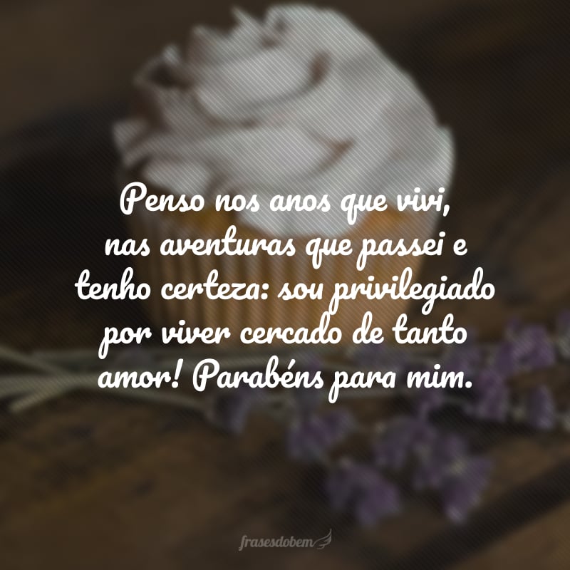 Penso nos anos que vivi, nas aventuras que passei e tenho certeza: sou privilegiado por viver cercado de tanto amor! Parabéns para mim.