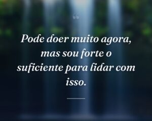 Pode doer muito agora, mas sou forte o suficiente para lidar com isso.