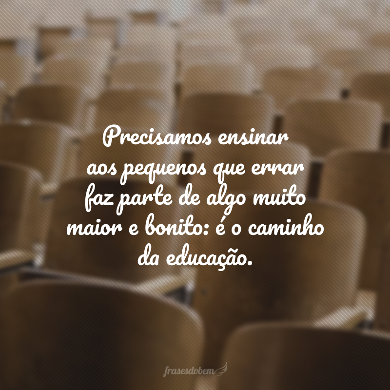 Precisamos ensinar aos pequenos que errar faz parte de algo muito maior e bonito: é o caminho da educação.