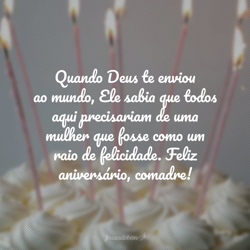 Quando Deus te enviou ao mundo, Ele sabia que todos aqui precisariam de uma mulher que fosse como um raio de felicidade. Feliz aniversário, comadre! 