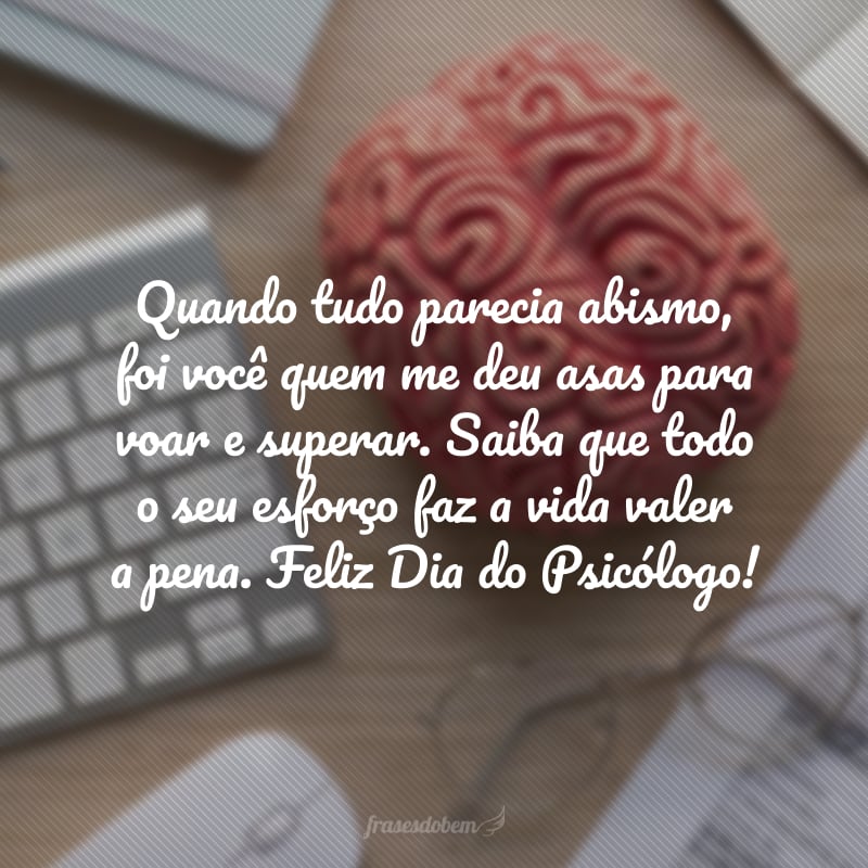 Quando tudo parecia abismo, foi você quem me deu asas para voar e superar. Saiba que todo o seu esforço faz a vida valer a pena. Feliz Dia do Psicólogo!