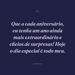 Que a cada aniversário, eu tenha um ano ainda mais extraordinário e cheios de surpresas! Hoje o dia especial é todo meu.