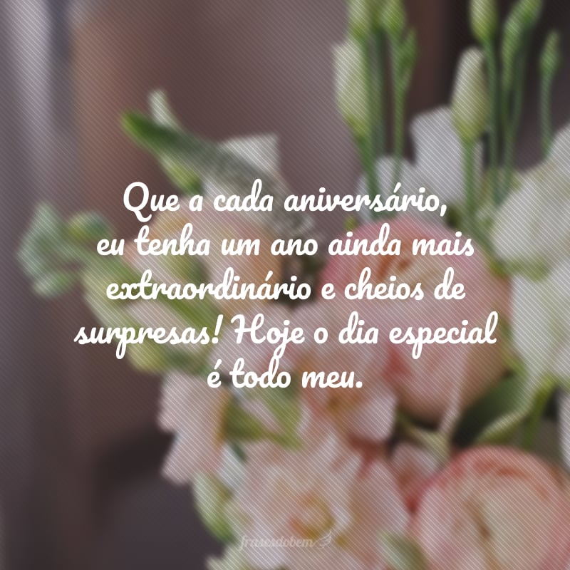 Que a cada aniversário, eu tenha um ano ainda mais extraordinário e cheios de surpresas! Hoje o dia especial é todo meu.