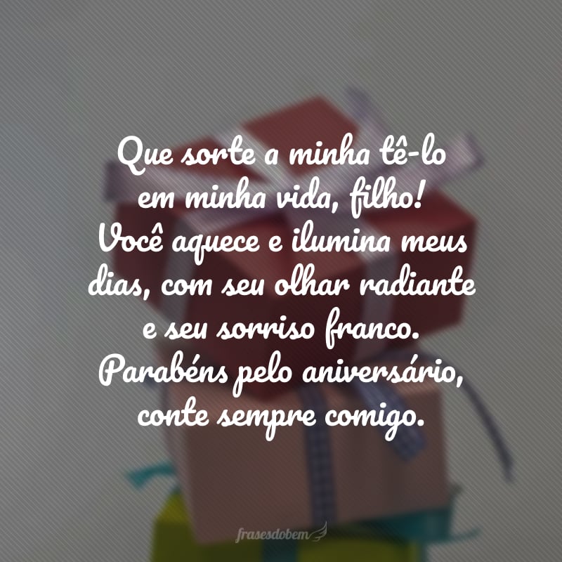 Que sorte a minha tê-lo em minha vida, filho! Você aquece e ilumina meus dias, com seu olhar radiante e seu sorriso franco. Parabéns pelo aniversário, conte sempre comigo.