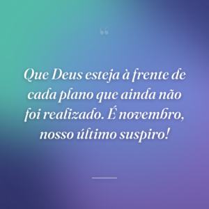 Que Deus esteja à frente de cada plano que ainda não foi realizado. É novembro, nosso último suspiro!