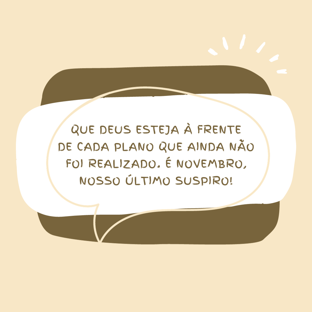 Que Deus esteja à frente de cada plano que ainda não foi realizado. É novembro, nosso último suspiro!