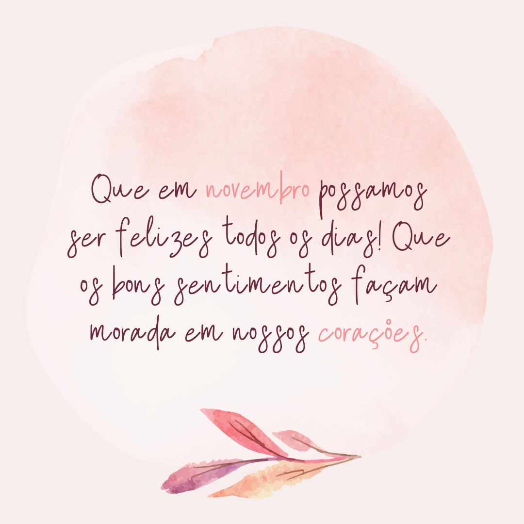 Que em novembro possamos ser felizes todos os dias! Que os bons sentimentos façam morada em nossos corações.