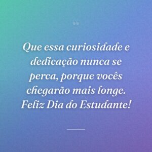 Que essa curiosidade e dedicação nunca se perca, porque vocês chegarão mais longe. Feliz Dia do Estudante!