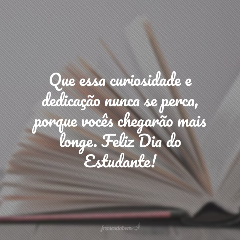 Que essa curiosidade e dedicação nunca se perca, porque vocês chegarão mais longe. Feliz Dia do Estudante!