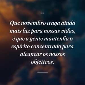 Que novembro traga ainda mais luz para nossas vidas, e que a gente mantenha o espírito concentrado para alcançar os nossos objetivos.