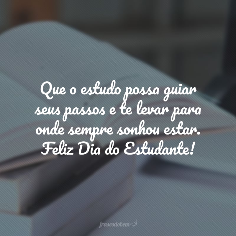 Que o estudo possa guiar seus passos e te levar para onde sempre sonhou estar. Feliz Dia do Estudante!