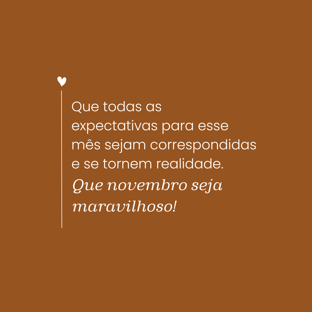 Que todas as expectativas para esse mês sejam correspondidas e se tornem realidade. Que novembro seja maravilhoso!