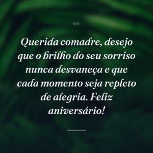 Querida comadre, desejo que o brilho do seu sorriso nunca desvaneça e que cada momento seja repleto de alegria. Feliz aniversário!