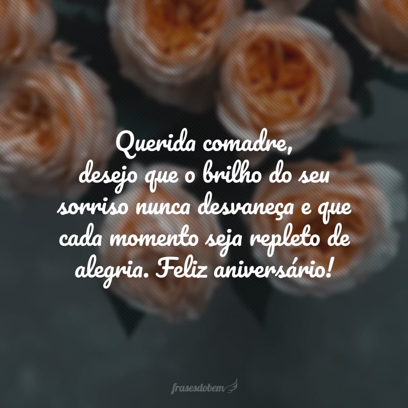 Querida comadre, desejo que o brilho do seu sorriso nunca desvaneça e que cada momento seja repleto de alegria. Feliz aniversário! 