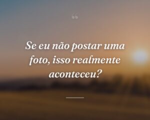 Se eu não postar uma foto, isso realmente aconteceu?