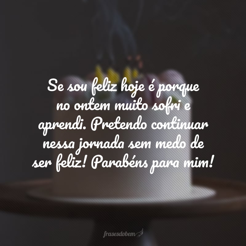 Se sou feliz hoje é porque no ontem muito sofri e aprendi. Pretendo continuar nessa jornada sem medo de ser feliz! Parabéns para mim!