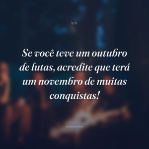 Se você teve um outubro de lutas, acredite que terá um novembro de muitas conquistas!