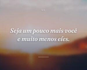 Seja um pouco mais você e muito menos eles.