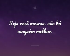 Seja você mesma, não há ninguém melhor.