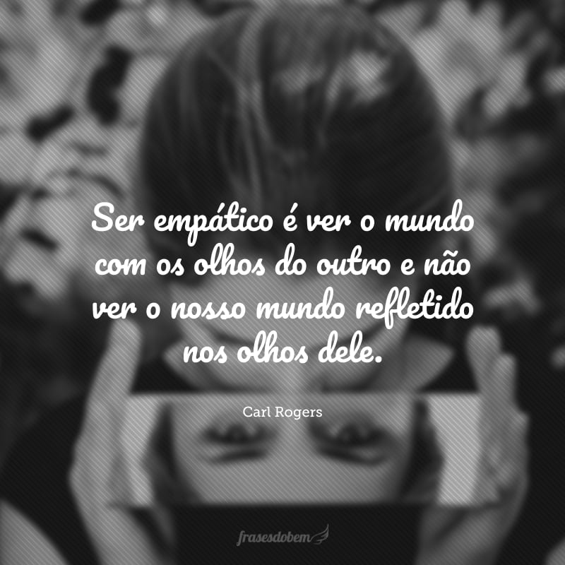 Ser empático é ver o mundo com os olhos do outro e não ver o nosso mundo refletido nos olhos dele. 