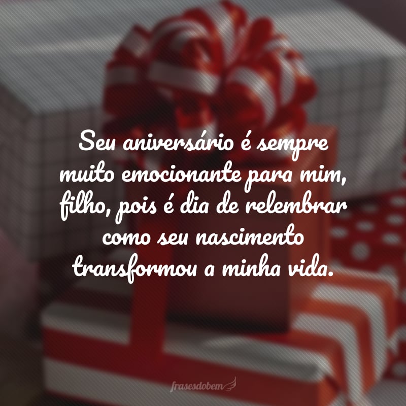 Seu aniversário é sempre muito emocionante para mim, filho, pois é dia de relembrar como seu nascimento transformou a minha vida. Que esta data seja alegre e inesquecível. Parabéns, eu te amo muito!