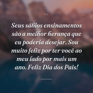 Seus sábios ensinamentos são a melhor herança que eu poderia desejar. Sou muito feliz por ter você ao meu lado por mais um ano. Feliz Dia dos Pais!