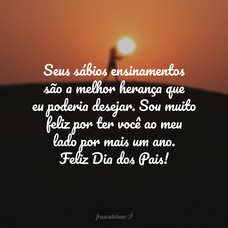 Seus sábios ensinamentos são a melhor herança que eu poderia desejar. Sou muito feliz por ter você ao meu lado por mais um ano. Feliz Dia dos Pais!