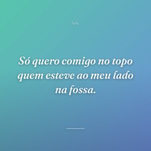Só quero comigo no topo quem esteve ao meu lado na fossa.