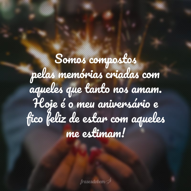 Somos compostos pelas memórias criadas com aqueles que tanto nos amam. Hoje é o meu aniversário e fico feliz de estar com aqueles me estimam!