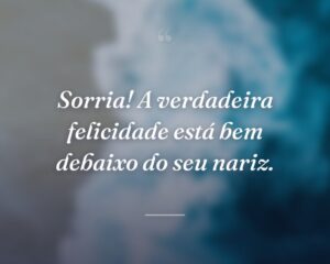 Sorria! A verdadeira felicidade está bem debaixo do seu nariz.