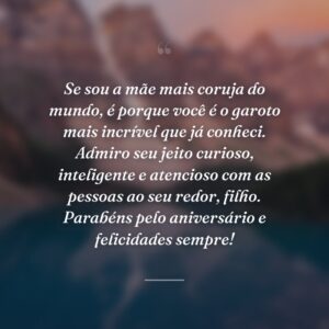 Se sou a mãe mais coruja do mundo, é porque você é o garoto mais incrível que já conheci. Admiro seu jeito curioso, inteligente e atencioso com as pessoas ao seu redor, filho. Parabéns pelo aniversário e felicidades sempre!