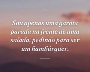 Sou apenas uma garota parada na frente de uma salada, pedindo para ser um hambúrguer.