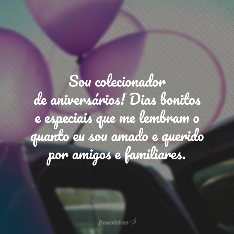 Sou colecionador de aniversários! Dias bonitos e especiais que me lembram o quanto eu sou amado e querido por amigos e familiares.