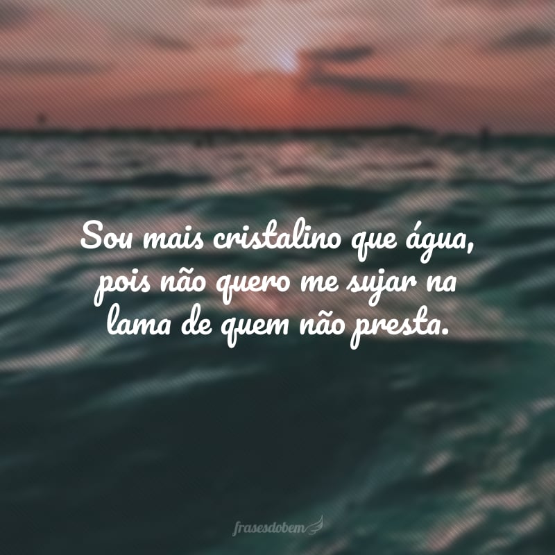 Sou mais cristalino que água, pois não quero me sujar na lama de quem não presta. 