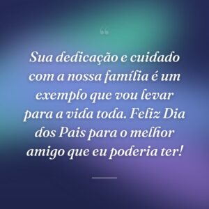 Sua dedicação e cuidado com a nossa família é um exemplo que vou levar para a vida toda. Feliz Dia dos Pais para o melhor amigo que eu poderia ter!