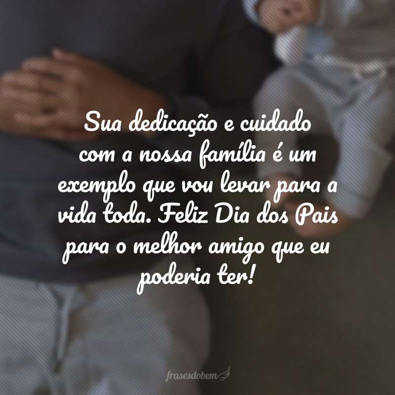 Sua dedicação e cuidado com a nossa família é um exemplo que vou levar para a vida toda. Feliz Dia dos Pais para o melhor amigo que eu poderia ter!