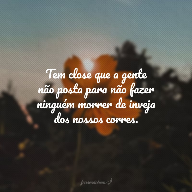 Tem close que a gente não posta para não fazer ninguém morrer de inveja dos nossos corres. 